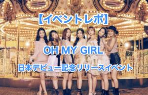 【イベントレポ】OH MY GIRL 日本デビュー記念リリースイベントに行ってきた！