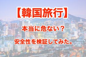 韓国旅行は危ないの？安全性は大丈夫？実際に行った人の口コミと評判。